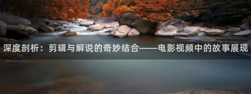 秋霞网秋霞电影在线观看：深度剖析：剪辑与解说的奇妙结合——电影视频中的故事展现