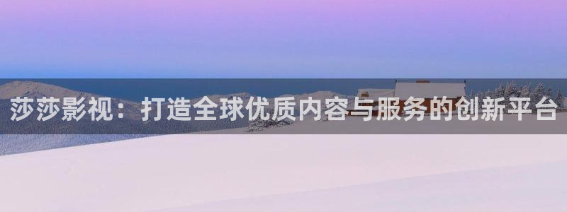 手机秋霞网：莎莎影视：打造全球优质内容与服务的创新平台