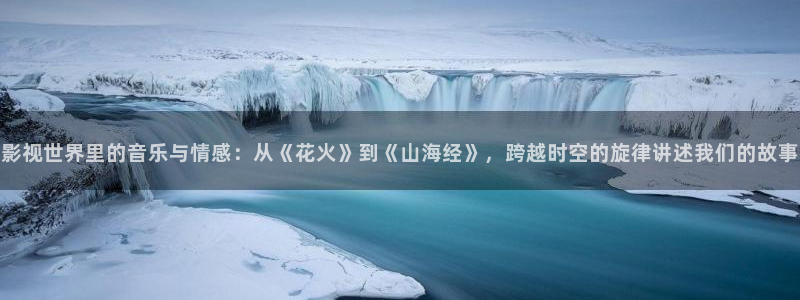 浮力影院秋霞电影：影视世界里的音乐与情感：从《花火》到《山海经》，跨越时空的旋律讲述我们的故事