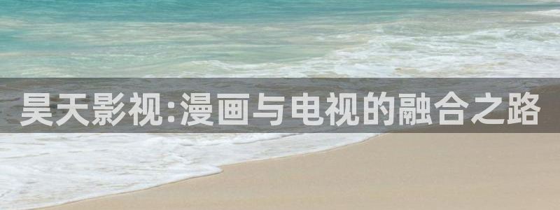 秋霞电影男人：昊天影视:漫画与电视的融合之路
