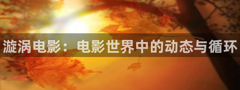秋霞福利在线视频：漩涡电影：电影世界中的动态与循环