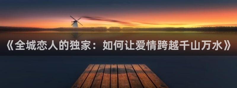 秋霞在线午夜：《全城恋人的独家：如何让爱情跨越千山万水》