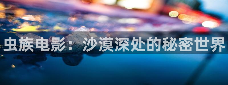 秋霞影院先锋：虫族电影：沙漠深处的秘密世界